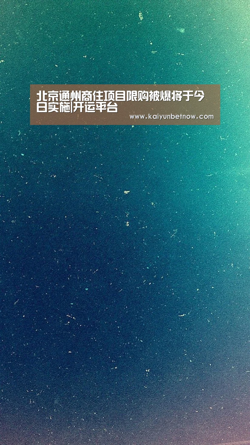 北京通州商住项目限购被爆将于今日实施|开运平台(图2) 开运平台