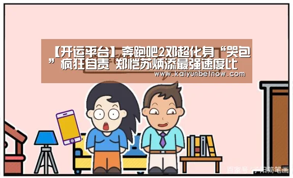 【开运平台】奔跑吧2邓超化身“哭包”疯狂自责 郑恺苏炳添最强速度比拼(图1) 开运娱乐