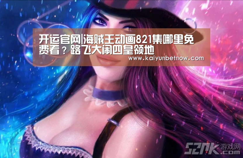 开运官网|海贼王动画821集哪里免费看?路飞大闹四皇领地(图1) 开运直播