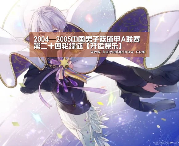 2004—2005中国男子篮球甲A联赛第二十四轮综述【开运娱乐】(图1) 开运直播